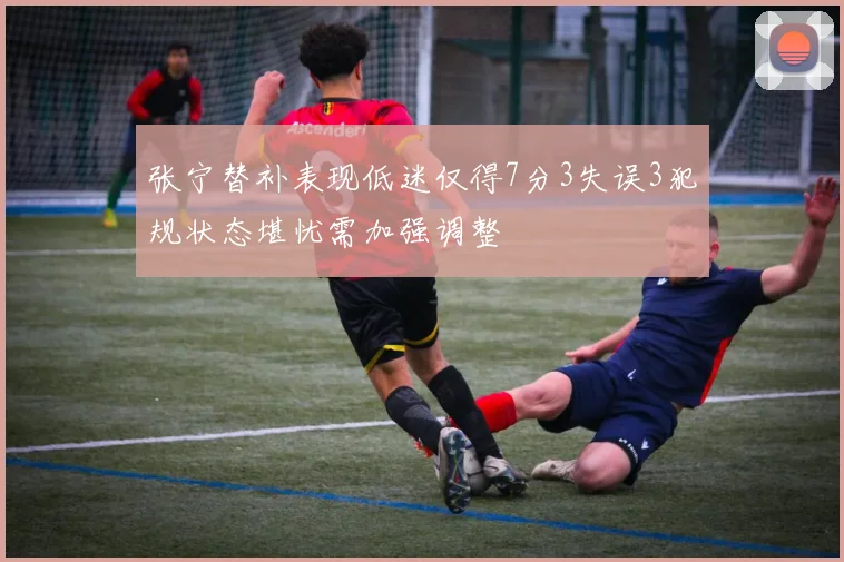 张宁替补表现低迷仅得7分3失误3犯规状态堪忧需加强调整