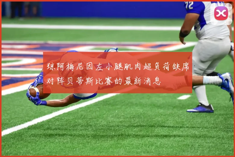琼阿梅尼因左小腿肌肉超负荷缺席对阵贝蒂斯比赛的最新消息