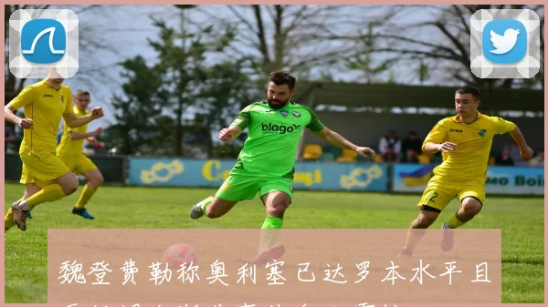 魏登费勒称奥利塞已达罗本水平且更低调金斯基事件令人震惊