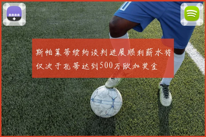 斯帕莱蒂续约谈判进展顺利薪水将仅次于孔蒂达到500万欧加奖金