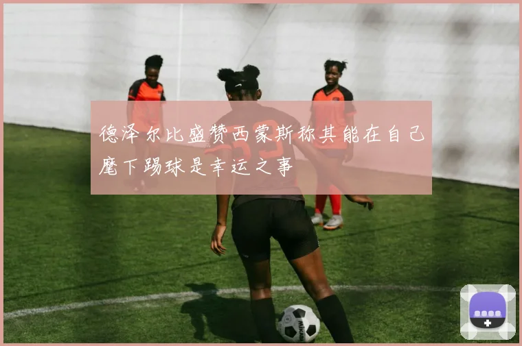 德泽尔比盛赞西蒙斯称其能在自己麾下踢球是幸运之事