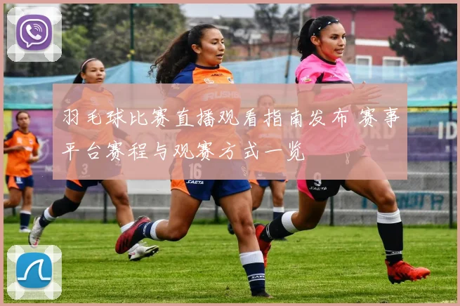 羽毛球比赛直播观看指南发布 赛事平台赛程与观赛方式一览