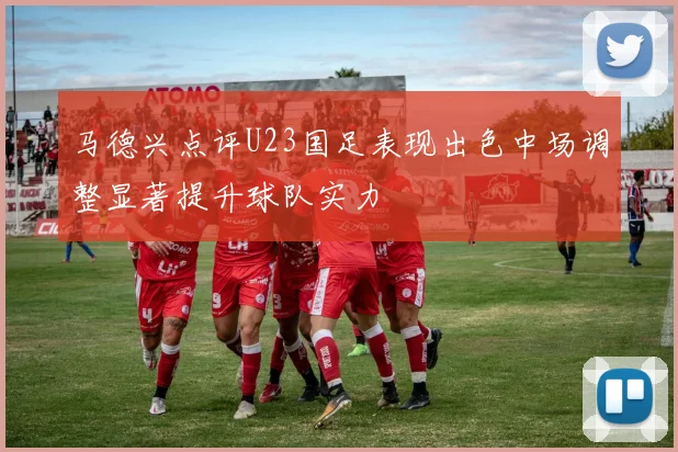 马德兴点评U23国足表现出色中场调整显著提升球队实力