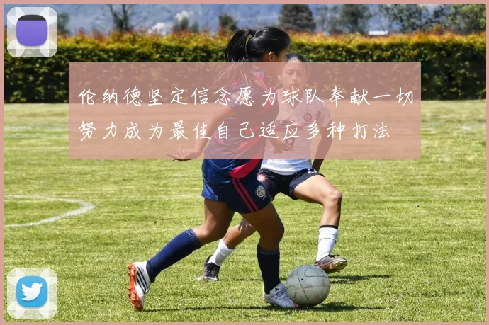伦纳德坚定信念愿为球队奉献一切努力成为最佳自己适应多种打法