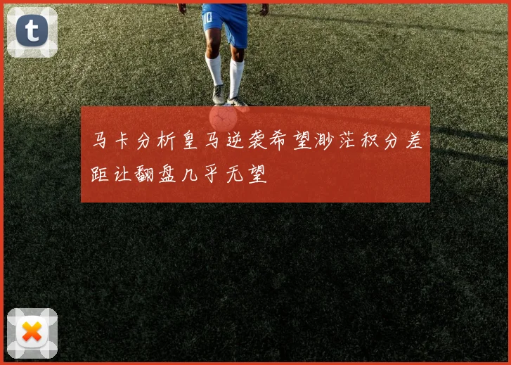 马卡分析皇马逆袭希望渺茫积分差距让翻盘几乎无望