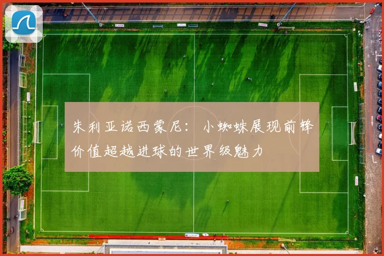 朱利亚诺西蒙尼：小蜘蛛展现前锋价值超越进球的世界级魅力