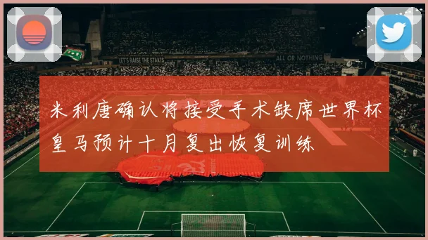 米利唐确认将接受手术缺席世界杯皇马预计十月复出恢复训练