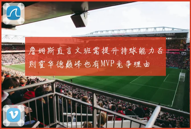 詹姆斯直言文班需提升持球能力否则霍华德巅峰也有MVP竞争理由