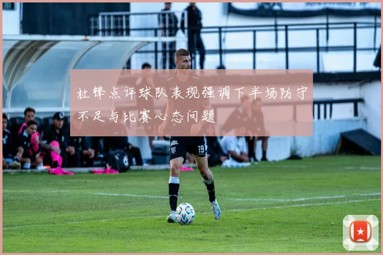 杜锋点评球队表现强调下半场防守不足与比赛心态问题