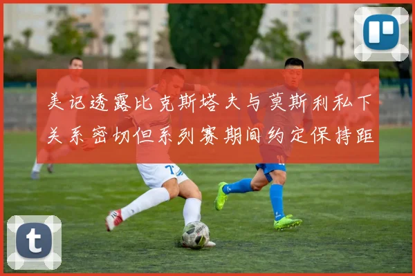 美记透露比克斯塔夫与莫斯利私下关系密切但系列赛期间约定保持距离