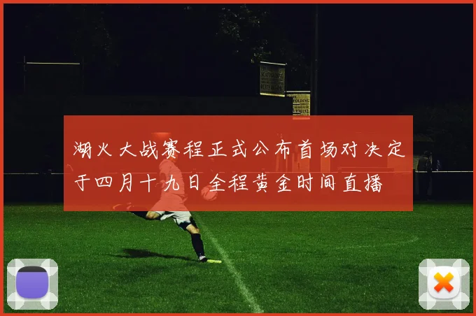 湖火大战赛程正式公布首场对决定于四月十九日全程黄金时间直播