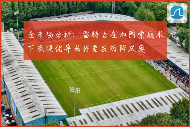 全市场分析：雷特吉在加图索战术下表现优异或将首发对阵皮奥