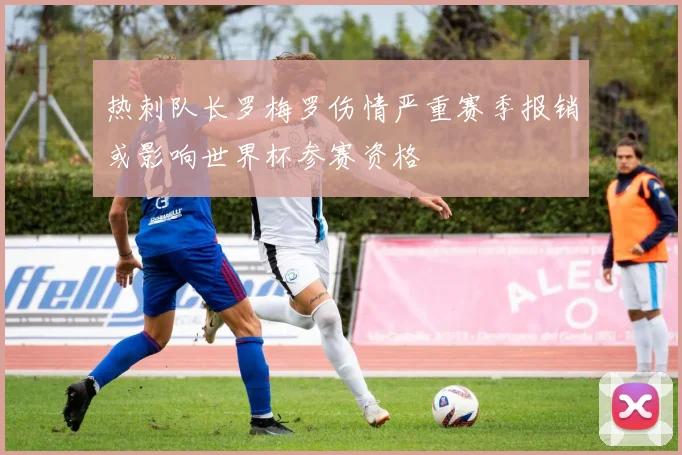 热刺队长罗梅罗伤情严重赛季报销或影响世界杯参赛资格