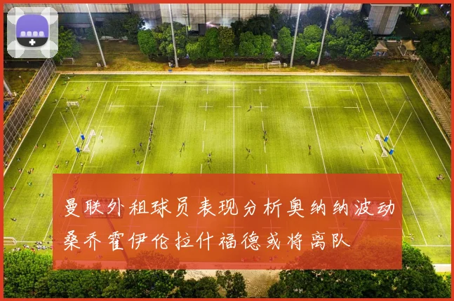 曼联外租球员表现分析奥纳纳波动桑乔霍伊伦拉什福德或将离队