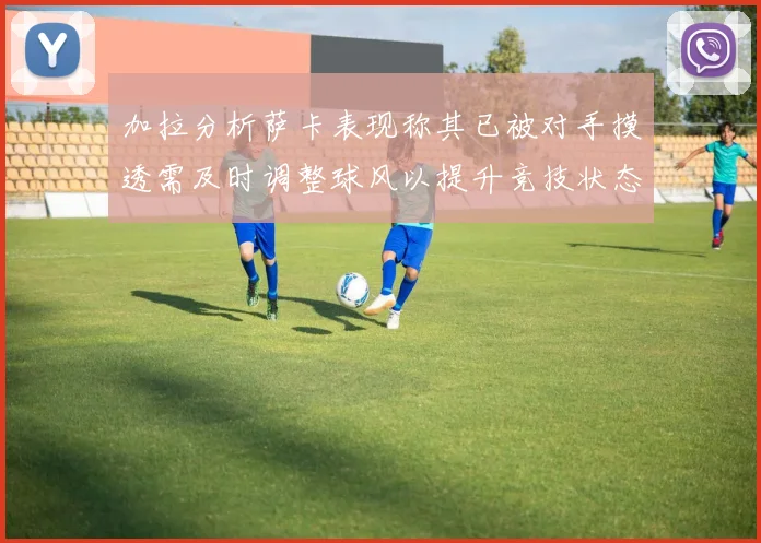 加拉分析萨卡表现称其已被对手摸透需及时调整球风以提升竞技状态