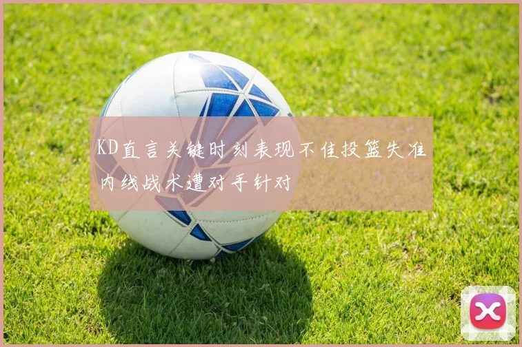 KD直言关键时刻表现不佳投篮失准内线战术遭对手针对