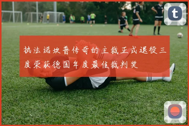 执法诺坎普传奇的主裁正式退役三度荣获德国年度最佳裁判奖