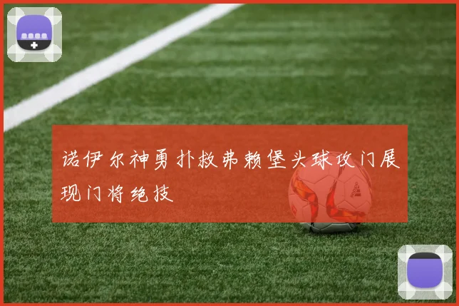 诺伊尔神勇扑救弗赖堡头球攻门展现门将绝技
