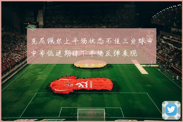 克尼佩尔上半场状态不佳三分球命中率低迷期待下半场反弹表现