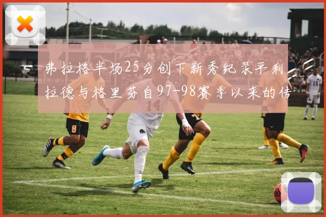 弗拉格半场25分创下新秀纪录平利拉德与格里芬自97-98赛季以来的传奇表现