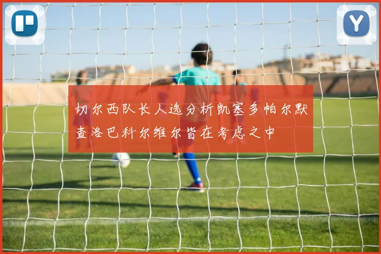 切尔西队长人选分析凯塞多帕尔默查洛巴科尔维尔皆在考虑之中