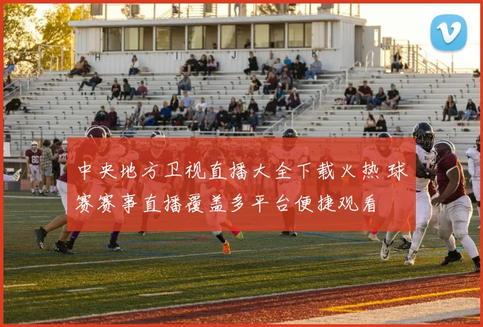 中央地方卫视直播大全下载火热 球赛赛事直播覆盖多平台便捷观看