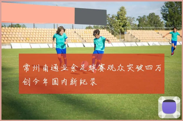 常州南通业余足球赛观众突破四万创今年国内新纪录