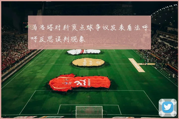 马洛塔对科莫点球争议发表看法呼吁反思误判现象