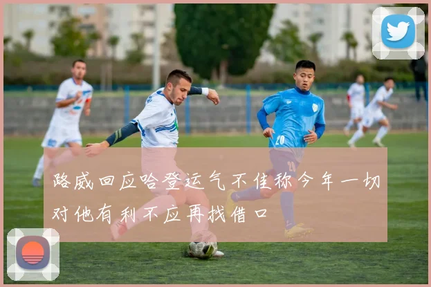 路威回应哈登运气不佳称今年一切对他有利不应再找借口