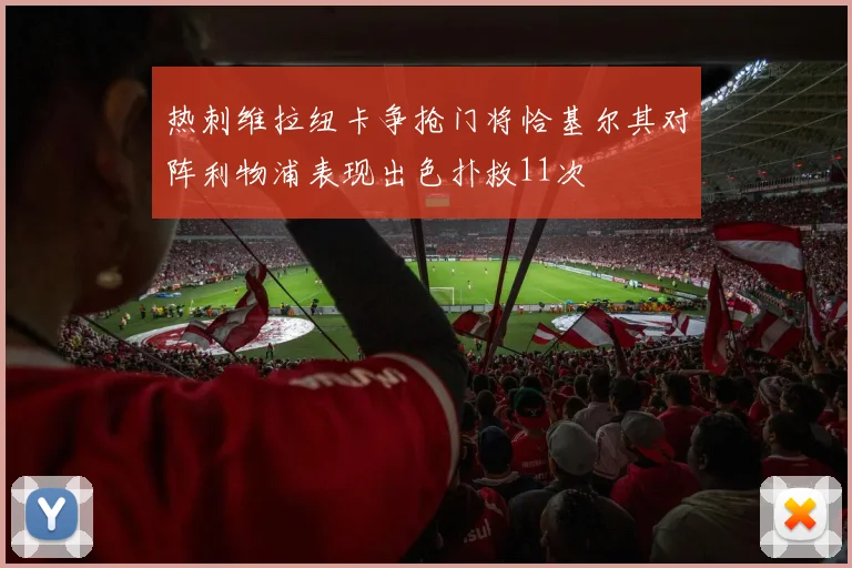 热刺维拉纽卡争抢门将恰基尔其对阵利物浦表现出色扑救11次