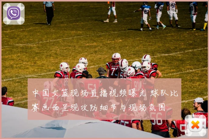 中国女篮现场直播视频曝光 球队比赛画面呈现攻防细节与现场氛围