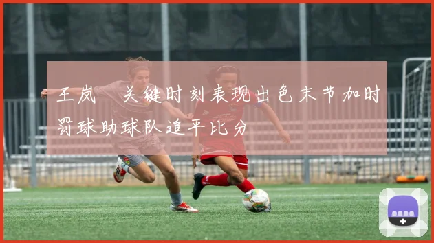 王岚嵚关键时刻表现出色末节加时罚球助球队追平比分