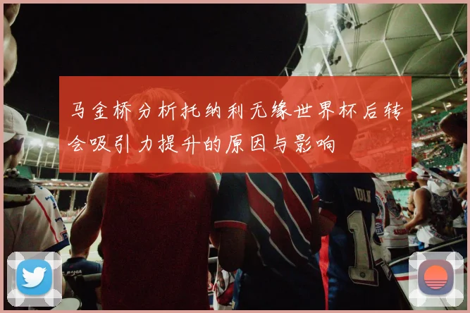马金桥分析托纳利无缘世界杯后转会吸引力提升的原因与影响