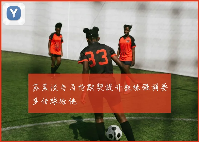 苏莱谈与马伦默契提升教练强调要多传球给他
