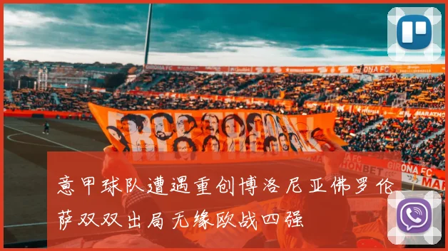 意甲球队遭遇重创博洛尼亚佛罗伦萨双双出局无缘欧战四强
