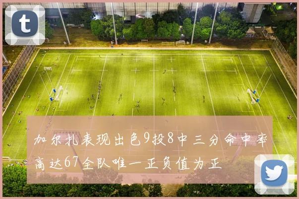 加尔扎表现出色9投8中三分命中率高达67全队唯一正负值为正