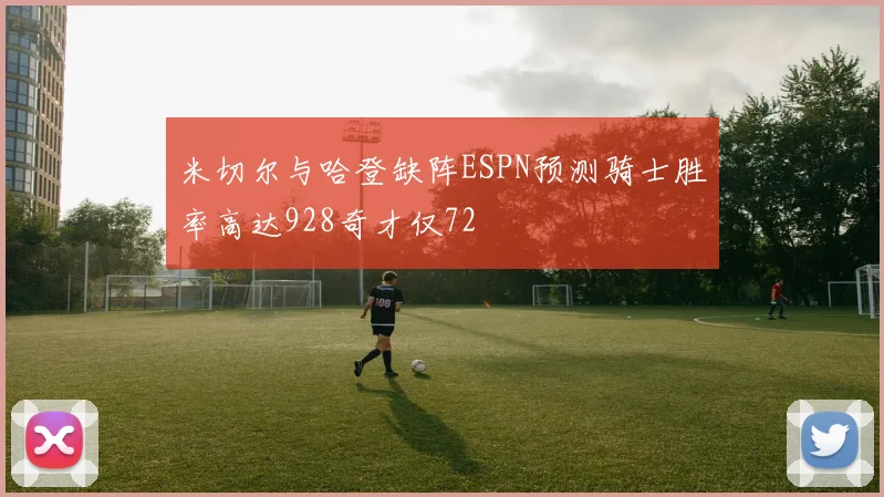 米切尔与哈登缺阵ESPN预测骑士胜率高达928奇才仅72