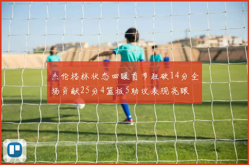 杰伦格林状态回暖首节狂砍14分全场贡献25分4篮板5助攻表现亮眼