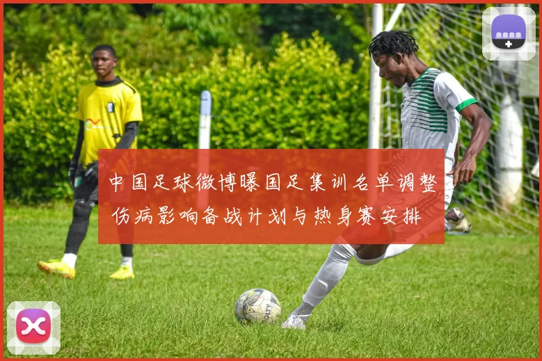 中国足球微博曝国足集训名单调整 伤病影响备战计划与热身赛安排