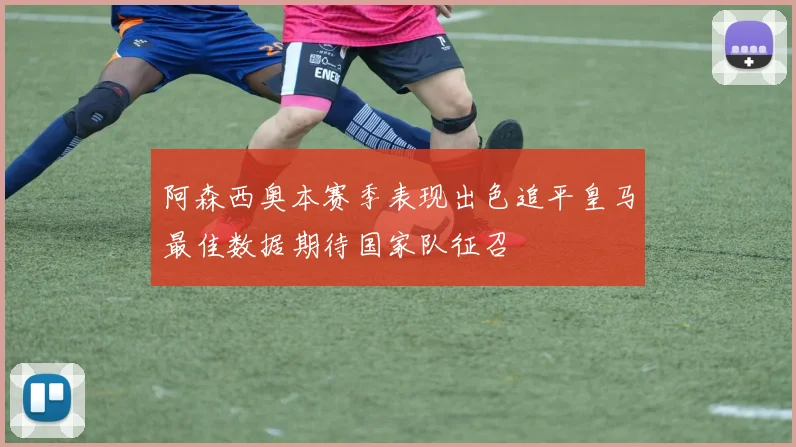 阿森西奥本赛季表现出色追平皇马最佳数据期待国家队征召