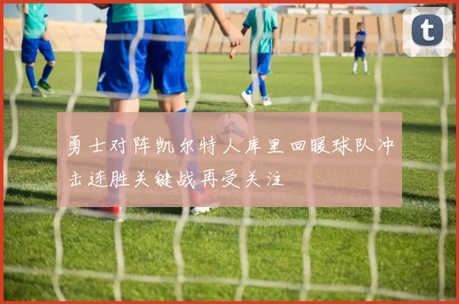 勇士对阵凯尔特人库里回暖球队冲击连胜关键战再受关注