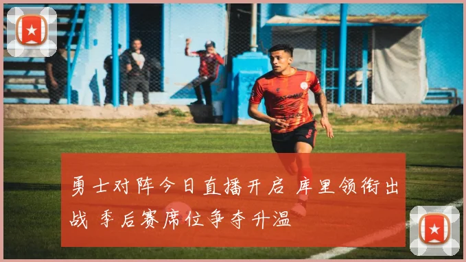 勇士对阵今日直播开启 库里领衔出战 季后赛席位争夺升温