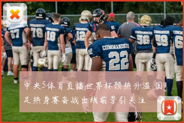 中央5体育直播世界杯预热升温 国足热身赛备战出线前景引关注