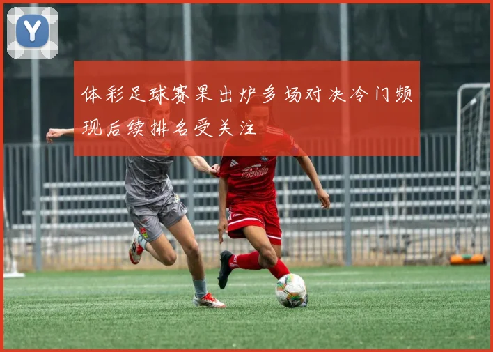 体彩足球赛果出炉多场对决冷门频现后续排名受关注