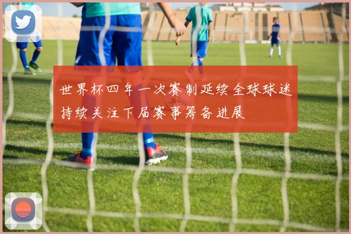 世界杯四年一次赛制延续全球球迷持续关注下届赛事筹备进展