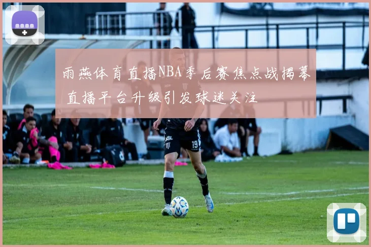 雨燕体育直播NBA季后赛焦点战揭幕 直播平台升级引发球迷关注