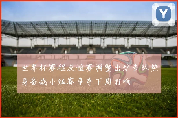 世界杯赛程友谊赛调整出炉多队热身备战小组赛争夺下周打响