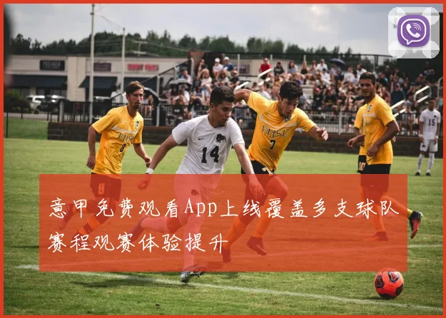 意甲免费观看App上线覆盖多支球队赛程观赛体验提升