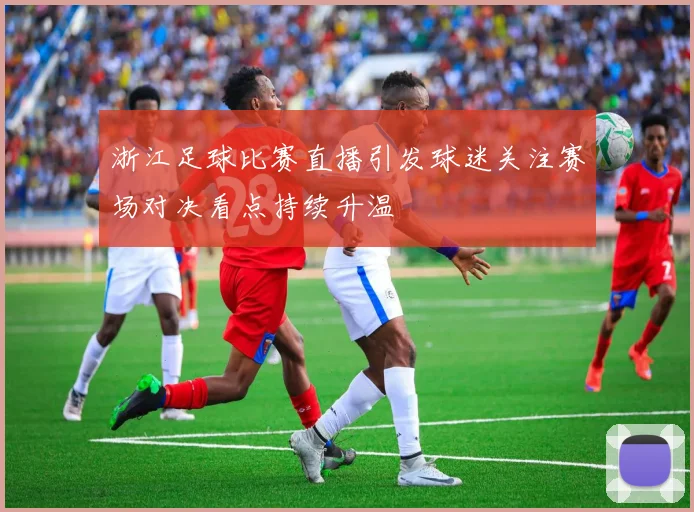 浙江足球比赛直播引发球迷关注赛场对决看点持续升温