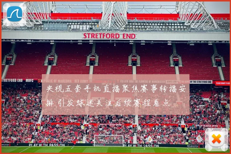 央视五套手机直播聚焦赛事转播安排 引发球迷关注后续赛程看点